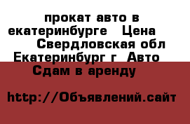 прокат авто в екатеринбурге › Цена ­ 2 000 - Свердловская обл., Екатеринбург г. Авто » Сдам в аренду   